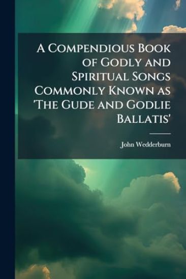 A Compendious Book of Godly and Spiritual Songs Commonly Known as 'The Gude and Godlie Ballatis'