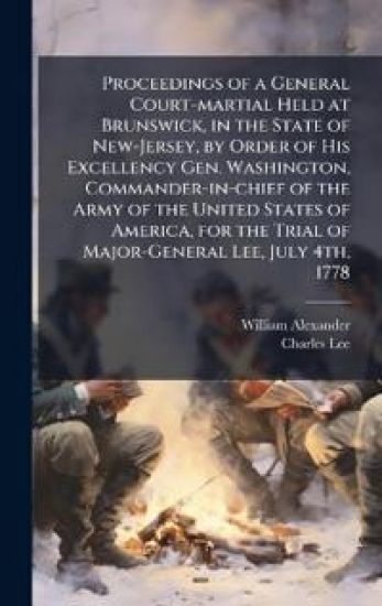 Proceedings of a General Court-martial Held at Brunswick, in the State of New-Jersey, by Order of His Excellency Gen. Washington, Commander-in-chief of the Army of the United States of America, for the Trial of Major-General Lee, July 4th, 1778