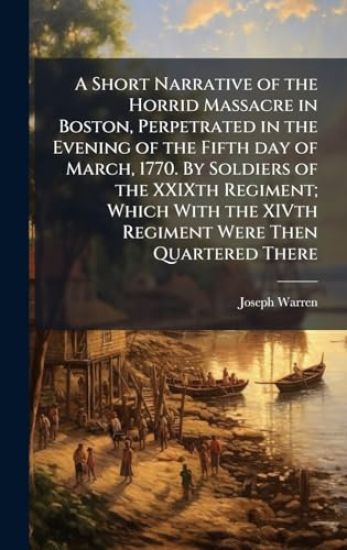 A Short Narrative of the Horrid Massacre in Boston, Perpetrated in the Evening of the Fifth day of March, 1770. By Soldiers of the XXIXth Regiment; Which With the XIVth Regiment Were Then Quartered There