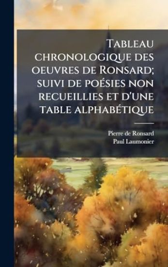 Tableau chronologique des oeuvres de Ronsard; suivi de poÃ(c)sies non recueillies et d'une table alphabÃ(c)tique