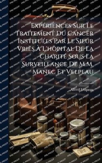 ExpÃ(c)riences Sur Le Traitement Du Cancer InstituÃ(c)es Par Le Sieur Vriès Ã L'hÃ´pital De La CharitÃ(c) Sous La Surveillance De M.M. Manec Et