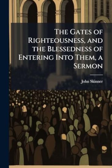 The Gates of Righteousness, and the Blessedness of Entering Into Them, a Sermon