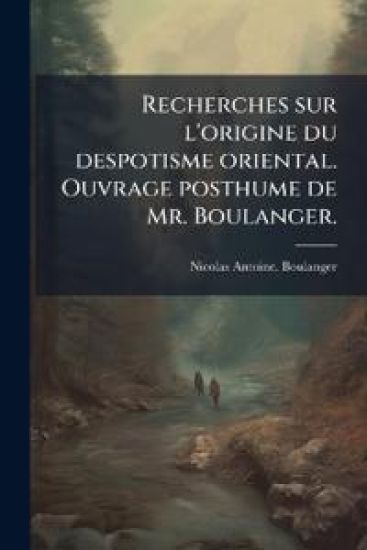 Recherches sur l'origine du despotisme oriental. Ouvrage posthume de Mr. Boulanger.