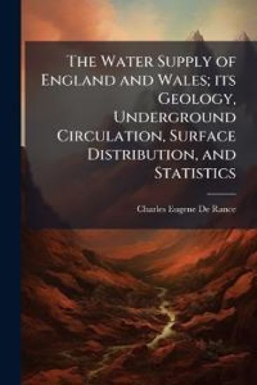 The Water Supply of England and Wales; its Geology, Underground Circulation, Surface Distribution, and Statistics