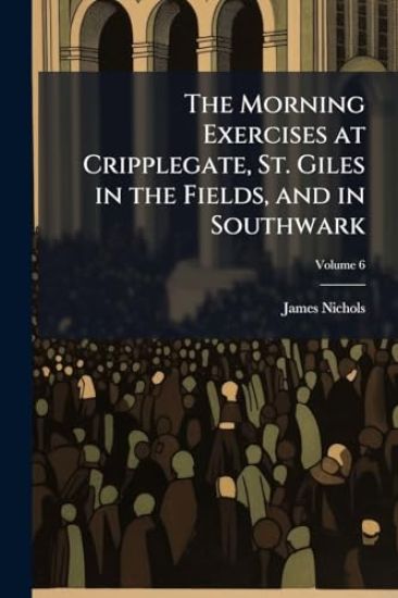 The Morning Exercises at Cripplegate, St. Giles in the Fields, and in Southwark