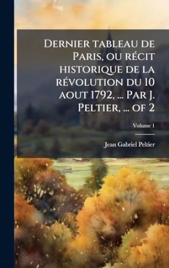 Dernier tableau de Paris, ou rÃ(c)cit historique de la rÃ(c)volution du 10 aout 1792, ... Par J. Peltier, ... of 2