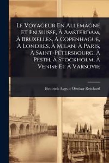 Le Voyageur En Allemagne Et En Suisse, Ã? Amsterdam, Ã? Bruxelles, Ã? Copenhague, Ã? Londres, Ã? Milan, Ã? Paris, Ã? Saint-PÃ(c)tersbourg, Ã? Pesth, Ã? Stockholm, Ã? Venise Et Ã? Varsovie