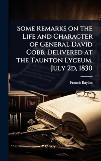 Some Remarks on the Life and Character of General David Cobb, Delivered at the Taunton Lyceum, July 2d, 1830