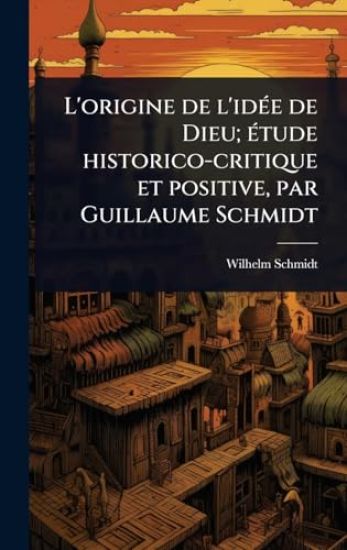L'origine de l'idÃ(c)e de Dieu; Ã(c)tude historico-critique et positive, par Guillaume Schmidt