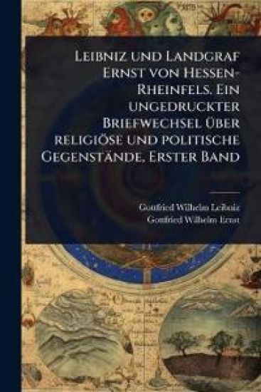 Leibniz und Landgraf Ernst von Hessen-Rheinfels. Ein ungedruckter Briefwechsel Ã1/4ber religiöse und politische Gegenstände, Erster Band