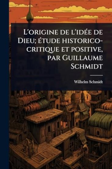 L'origine de l'idÃ(c)e de Dieu; Ã(c)tude historico-critique et positive, par Guillaume Schmidt