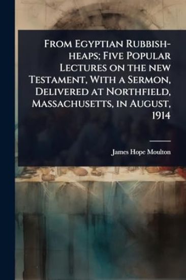 From Egyptian Rubbish-heaps; Five Popular Lectures on the new Testament, With a Sermon, Delivered at Northfield, Massachusetts, in August, 1914