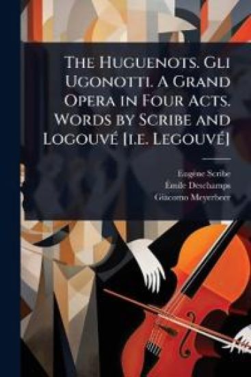 The Huguenots. Gli Ugonotti. A Grand Opera in Four Acts. Words by Scribe and LogouvÃ(c) [i.e. LegouvÃ(c)]