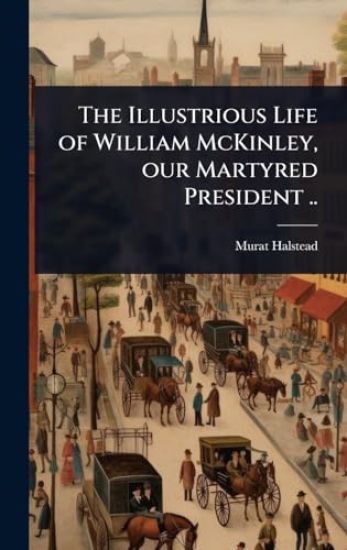 The Illustrious Life of William McKinley, our Martyred President ..