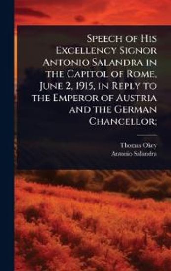 Speech of His Excellency Signor Antonio Salandra in the Capitol of Rome, June 2, 1915, in Reply to the Emperor of Austria and the German Chancellor;