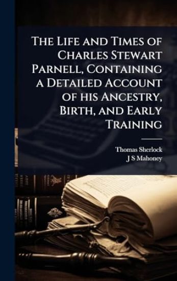 The Life and Times of Charles Stewart Parnell, Containing a Detailed Account of his Ancestry, Birth, and Early Training