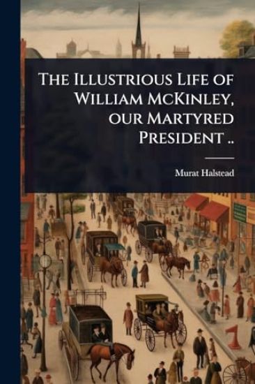 The Illustrious Life of William McKinley, our Martyred President ..