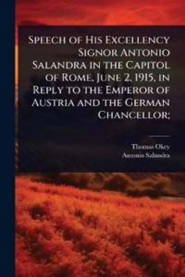 Speech of His Excellency Signor Antonio Salandra in the Capitol of Rome, June 2, 1915, in Reply to the Emperor of Austria and the German Chancellor;