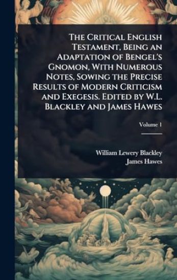 The Critical English Testament, Being an Adaptation of Bengel's Gnomon, With Numerous Notes, Sowing the Precise Results of Modern Criticism and Exegesis. Edited by W.L. Blackley and James Hawes