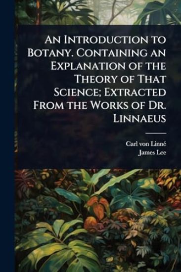 An Introduction to Botany. Containing an Explanation of the Theory of That Science; Extracted From the Works of Dr. Linnaeus