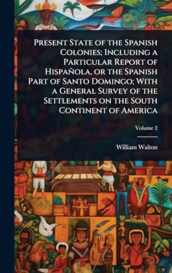 Present State of the Spanish Colonies; Including a Particular Report of Hispañola, or the Spanish Part of Santo Domingo; With a General Survey of the Settlements on the South Continent of America