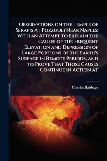 Observations on the Temple of Serapis At Pozzuoli Near Naples; With an Attempt to Explain the Causes of the Frequent Elevation and Depression of Large Portions of the Earth's Surface in Remote Periods, and to Prove That Those Causes Continue in Action At