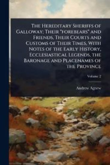 The Hereditary Sheriffs of Galloway; Their "forebears" and Friends, Their Courts and Customs of Their Times, With Notes of the Early History, Ecclesiastical Legends, the Baronage and Placenames of the Province