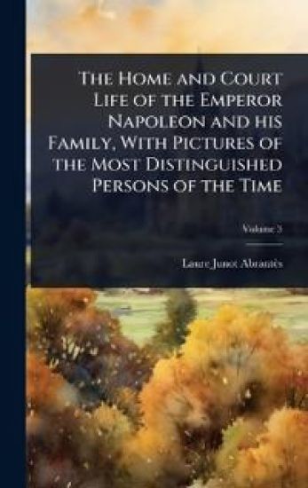 The Home and Court Life of the Emperor Napoleon and his Family, With Pictures of the Most Distinguished Persons of the Time
