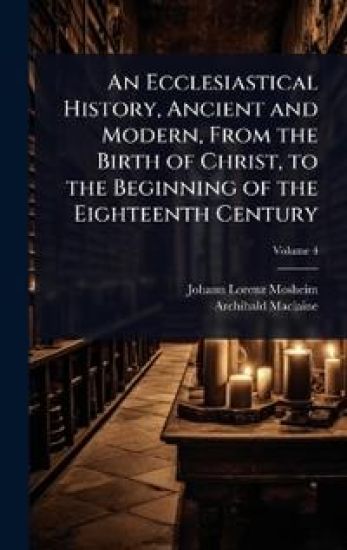 An Ecclesiastical History, Ancient and Modern, From the Birth of Christ, to the Beginning of the Eighteenth Century