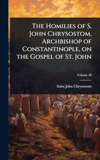 The Homilies of S. John Chrysostom, Archbishop of Constantinople, on the Gospel of St. John