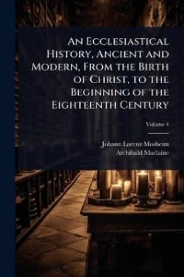 An Ecclesiastical History, Ancient and Modern, From the Birth of Christ, to the Beginning of the Eighteenth Century