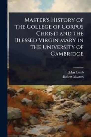Master's History of the College of Corpus Christi and the Blessed Virgin Mary in the University of Cambridge