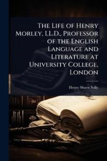 The Life of Henry Morley, LL.D., Professor of the English Language and Literature at University College, London