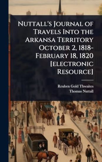 Nuttall's Journal of Travels Into the Arkansa Territory October 2, 1818-February 18, 1820 [electronic Resource]