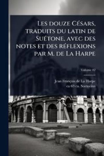 Les douze CÃ(c)sars, traduits du latin de SuÃ(c)tone, avec des notes et des rÃ(c)flexions par M. de La Harpe