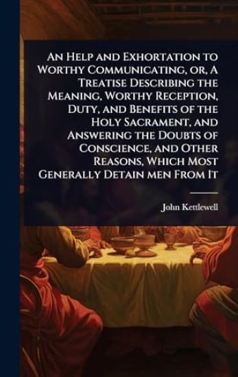 An Help and Exhortation to Worthy Communicating, or, A Treatise Describing the Meaning, Worthy Reception, Duty, and Benefits of the Holy Sacrament, and Answering the Doubts of Conscience, and Other Reasons, Which Most Generally Detain men From It
