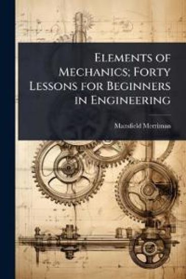 Elements of Mechanics; Forty Lessons for Beginners in Engineering