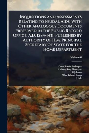 Inquisitions and Assessments Relating to Feudal Aids, With Other Analogous Documents Preserved in the Public Record Office; A.D. 1284-1431; Published by Authority of H.M. Principal Secretary of State for the Home Department