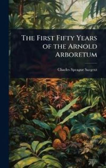 The First Fifty Years of the Arnold Arboretum – Charles Sprague Sargent, kirjan kansikuva