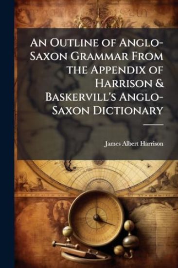 An Outline of Anglo-Saxon Grammar From the Appendix of Harrison & Baskervill's Anglo-Saxon Dictionary