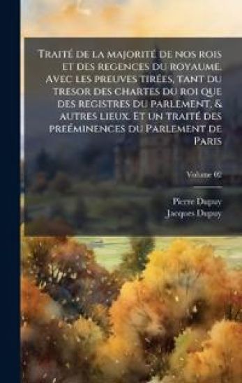 TraitÃ(c) de la majoritÃ(c) de nos rois et des regences du royaume. Avec les preuves tirÃ(c)es, tant du tresor des chartes du roi que des registres du parlement, & autres lieux. Et un traitÃ(c) des preÃ(c)minences du Parlement de Paris