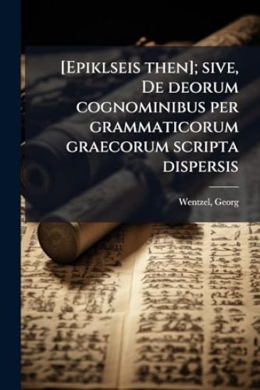 [Epiklseis then]; sive, De deorum cognominibus per grammaticorum graecorum scripta dispersis