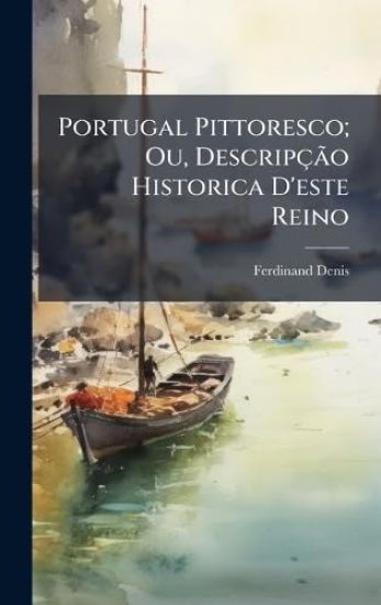 Portugal Pittoresco; Ou, DescripçÃ£o Historica D'este Reino