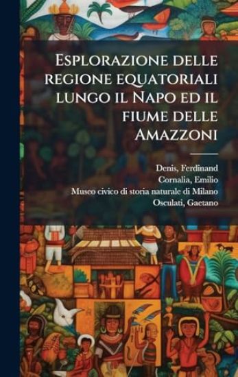 Esplorazione delle regione equatoriali lungo il Napo ed il fiume delle Amazzoni