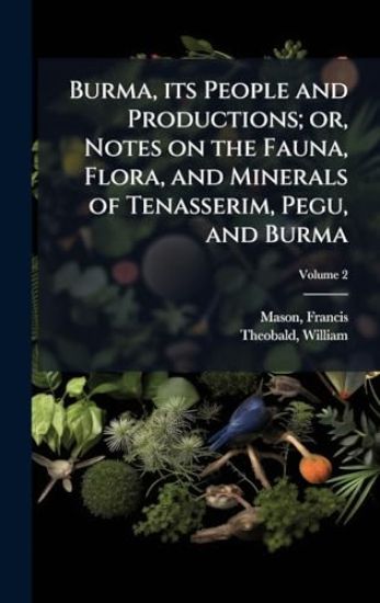 Burma, its People and Productions; or, Notes on the Fauna, Flora, and Minerals of Tenasserim, Pegu, and Burma