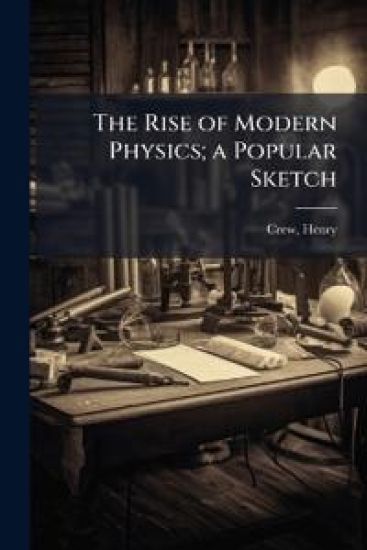 The Rise of Modern Physics; a Popular Sketch