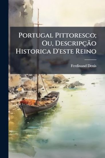 Portugal Pittoresco; Ou, DescripçÃ£o Historica D'este Reino