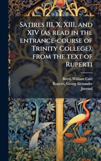 Satires III, X, XIII, and XIV (as read in the entrance-course of Trinity College), from the text of Ruperti