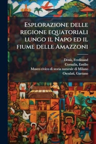 Esplorazione delle regione equatoriali lungo il Napo ed il fiume delle Amazzoni