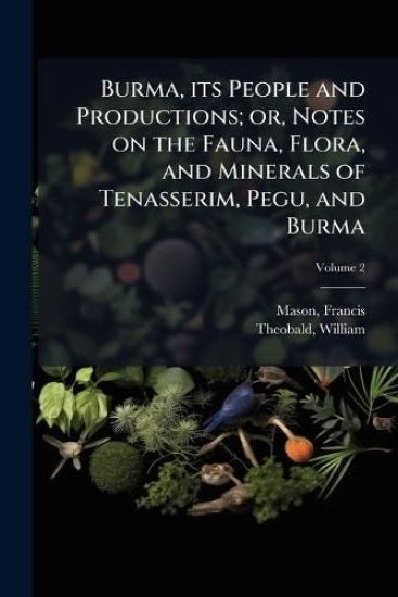 Burma, its People and Productions; or, Notes on the Fauna, Flora, and Minerals of Tenasserim, Pegu, and Burma